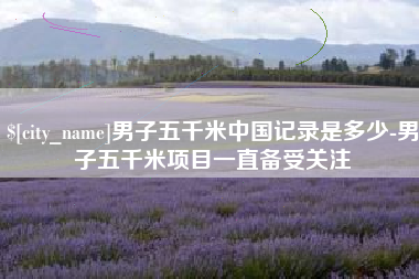 泉州男子五千米中国记录是多少-男子五千米项目一直备受关注