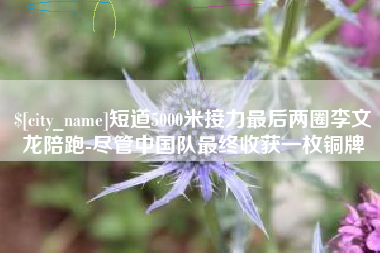 泉州短道5000米接力最后两圈李文龙陪跑-尽管中国队最终收获一枚铜牌