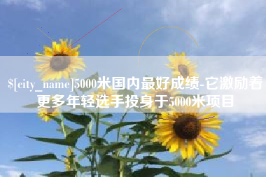 泉州5000米国内最好成绩-它激励着更多年轻选手投身于5000米项目