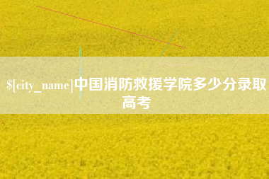 泉州中国消防救援学院多少分录取高考