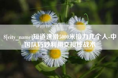 泉州短道速滑5000米接力几个人-中国队巧妙利用交接棒战术