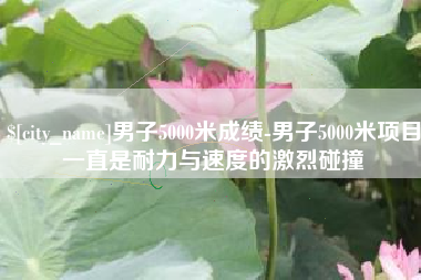 泉州男子5000米成绩-男子5000米项目一直是耐力与速度的激烈碰撞