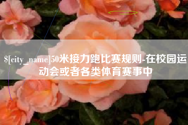 泉州50米接力跑比赛规则-在校园运动会或者各类体育赛事中