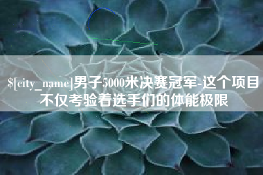 泉州男子5000米决赛冠军-这个项目不仅考验着选手们的体能极限