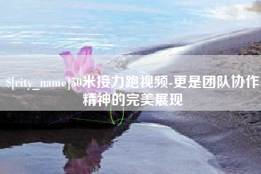 泉州50米接力跑视频-更是团队协作精神的完美展现