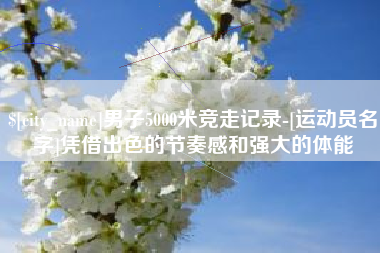 泉州男子5000米竞走记录-[运动员名字]凭借出色的节奏感和强大的体能