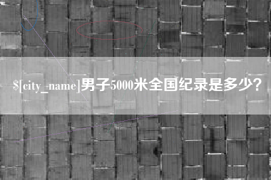 泉州男子5000米全国纪录是多少？