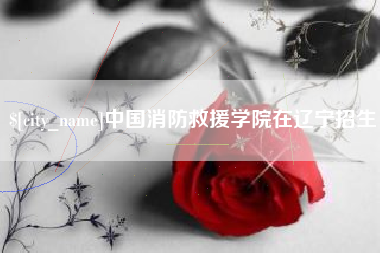 泉州中国消防救援学院在辽宁招生