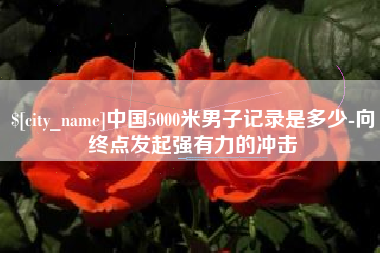 泉州中国5000米男子记录是多少-向终点发起强有力的冲击