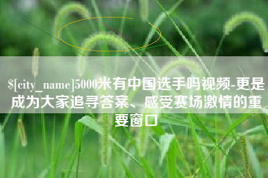 泉州5000米有中国选手吗视频-更是成为大家追寻答案、感受赛场激情的重要窗口
