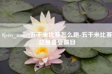 泉州五千米比赛怎么跑-五千米比赛总是备受瞩目