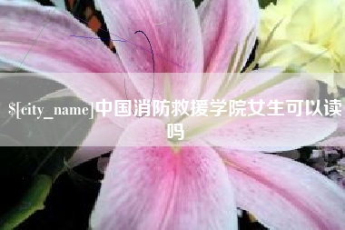 泉州中国消防救援学院女生可以读吗