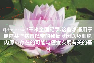 泉州5千米全国纪录-这些术语用于描述某些病毒携带的致癌基因以及细胞内原本存在的可能与癌症发展有关的基因