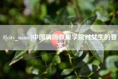 泉州中国消防救援学院对女生的要求