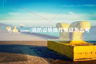 泉州消防设施操作员证怎么考