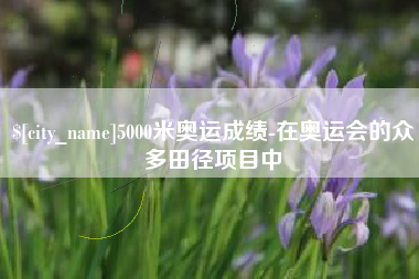 泉州5000米奥运成绩-在奥运会的众多田径项目中