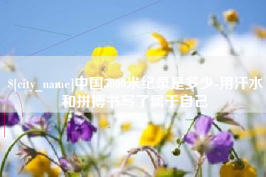 泉州中国5000米纪录是多少-用汗水和拼搏书写了属于自己