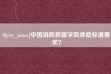 泉州中国消防救援学院体检标准要求？