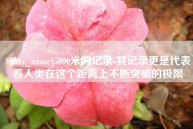 泉州5000米的记录-其记录更是代表着人类在这个距离上不断突破的极限