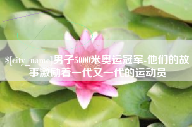 泉州男子5000米奥运冠军-他们的故事激励着一代又一代的运动员