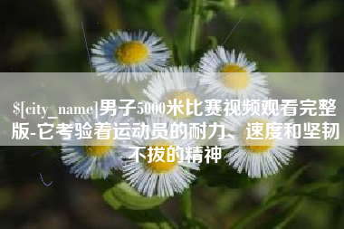 泉州男子5000米比赛视频观看完整版-它考验着运动员的耐力、速度和坚韧不拔的精神