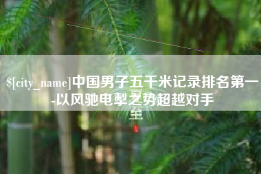 泉州中国男子五千米记录排名第一-以风驰电掣之势超越对手