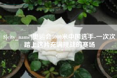 泉州奥运会5000米中国选手-一次次踏上这片充满挑战的赛场