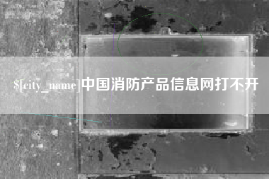 泉州中国消防产品信息网打不开
