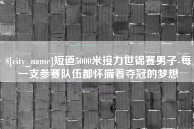 泉州短道5000米接力世锦赛男子-每一支参赛队伍都怀揣着夺冠的梦想