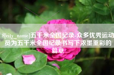 泉州五千米全国纪录-众多优秀运动员为五千米全国纪录书写下浓墨重彩的篇章