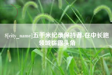 泉州五千米纪录保持者-在中长跑领域崭露头角