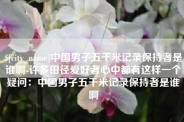 泉州中国男子五千米记录保持者是谁啊-许多田径爱好者心中都有这样一个疑问：中国男子五千米记录保持者是谁啊