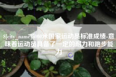 泉州5000米国家运动员标准成绩-意味着运动员具备了一定的耐力和跑步能力