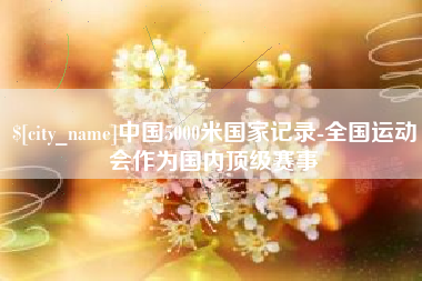 泉州中国5000米国家记录-全国运动会作为国内顶级赛事
