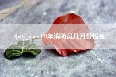 泉州21年消防员几月份报名
