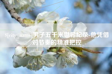 泉州男子五千米世界纪录-他凭借对节奏的精准把控