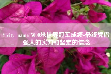 泉州5000米世界冠军成绩-最终凭借强大的实力和坚定的信念