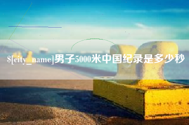 泉州男子5000米中国纪录是多少秒