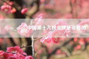 泉州中国第十九枚金牌是谁得的
