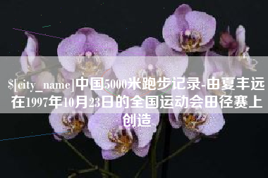 泉州中国5000米跑步记录-由夏丰远在1997年10月23日的全国运动会田径赛上创造