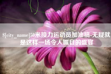 泉州50米接力运动员加油稿-无疑就是这样一场令人瞩目的盛宴