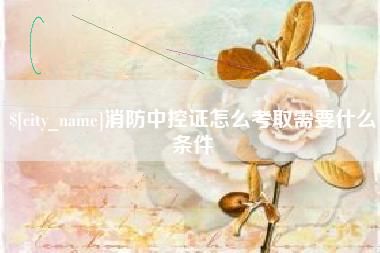 泉州消防中控证怎么考取需要什么条件