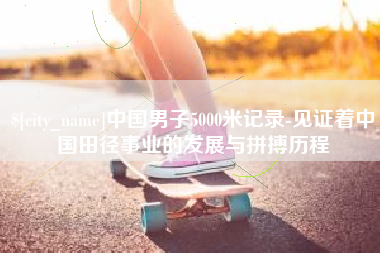 泉州中国男子5000米记录-见证着中国田径事业的发展与拼搏历程