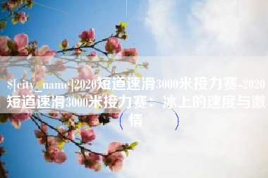 泉州2020短道速滑3000米接力赛-2020短道速滑3000米接力赛：冰上的速度与激情