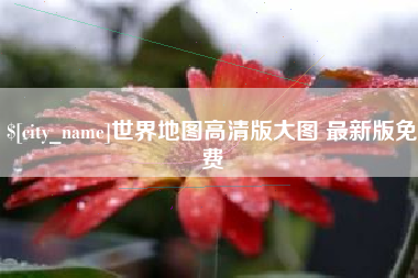 泉州世界地图高清版大图 最新版免费