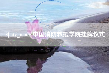 泉州中国消防救援学院挂牌仪式