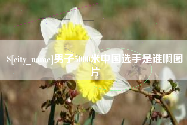 泉州男子5000米中国选手是谁啊图片