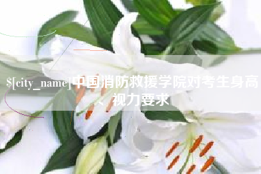 泉州中国消防救援学院对考生身高、视力要求