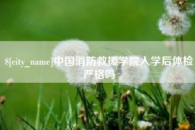 泉州中国消防救援学院入学后体检严格吗