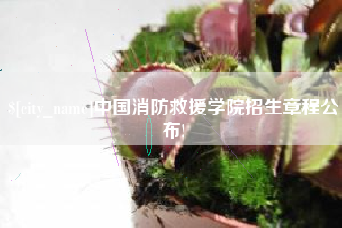泉州中国消防救援学院招生章程公布!
